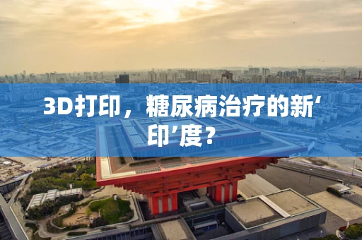 3D打印，糖尿病治疗的新‘印’度？