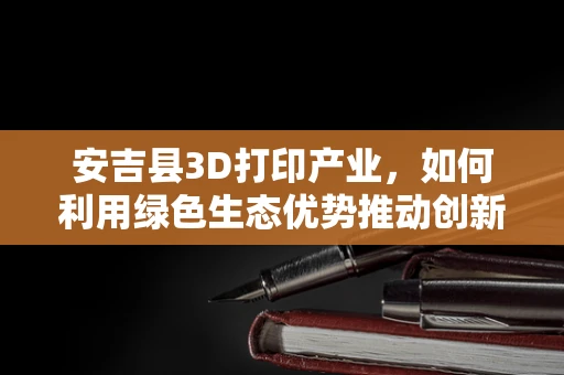 安吉县3D打印产业，如何利用绿色生态优势推动创新发展？
