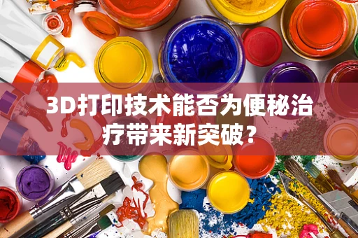 3D打印技术能否为便秘治疗带来新突破？