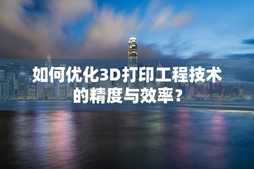 如何优化3D打印工程技术的精度与效率？