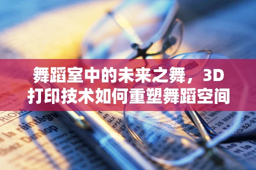 舞蹈室中的未来之舞，3D打印技术如何重塑舞蹈空间？