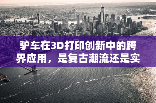 驴车在3D打印创新中的跨界应用，是复古潮流还是实用革新？