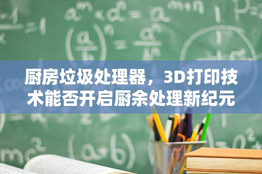 厨房垃圾处理器，3D打印技术能否开启厨余处理新纪元？