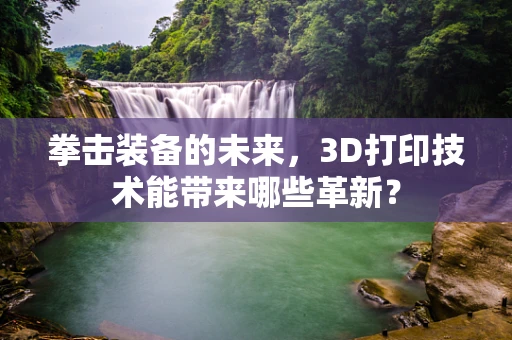 拳击装备的未来，3D打印技术能带来哪些革新？