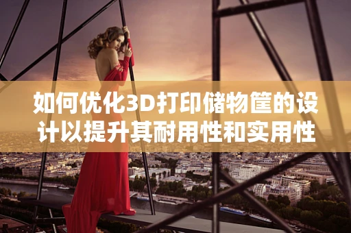 如何优化3D打印储物筐的设计以提升其耐用性和实用性？