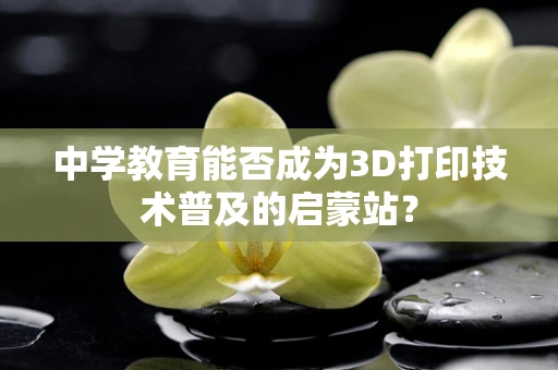 中学教育能否成为3D打印技术普及的启蒙站？