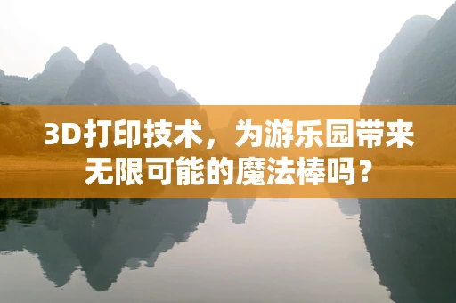3D打印技术，为游乐园带来无限可能的魔法棒吗？