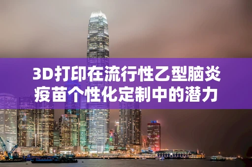 3D打印在流行性乙型脑炎疫苗个性化定制中的潜力