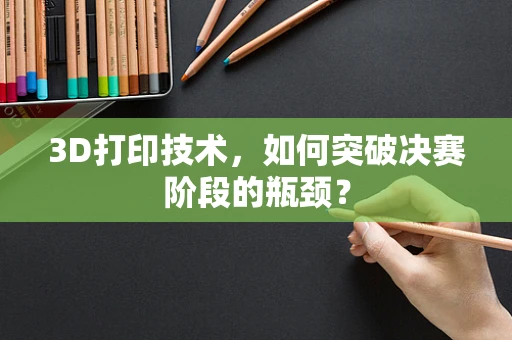 3D打印技术，如何突破决赛阶段的瓶颈？