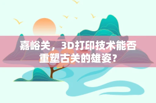 嘉峪关，3D打印技术能否重塑古关的雄姿？