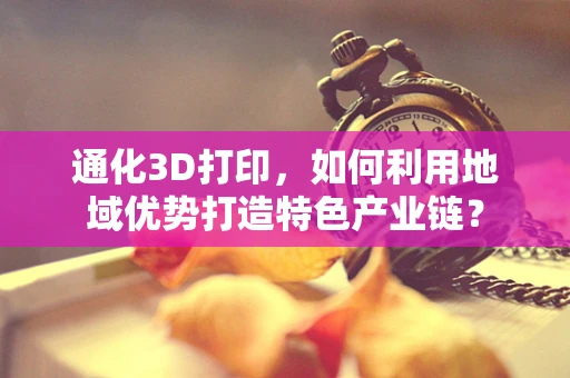 通化3D打印，如何利用地域优势打造特色产业链？