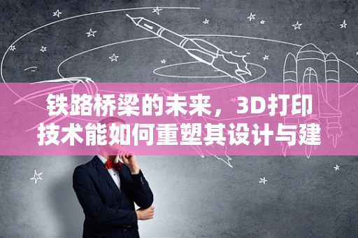 铁路桥梁的未来，3D打印技术能如何重塑其设计与建造？