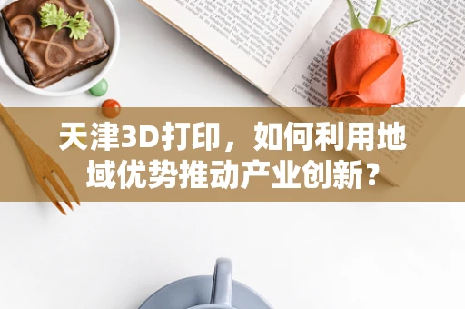 天津3D打印，如何利用地域优势推动产业创新？