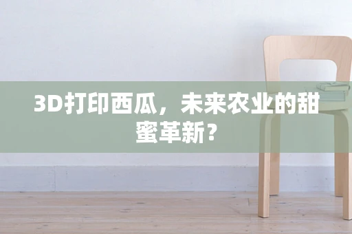 3D打印西瓜，未来农业的甜蜜革新？