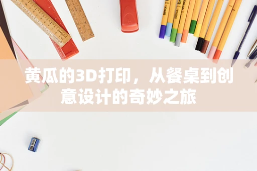 黄瓜的3D打印，从餐桌到创意设计的奇妙之旅
