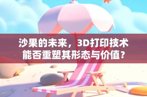 沙果的未来，3D打印技术能否重塑其形态与价值？