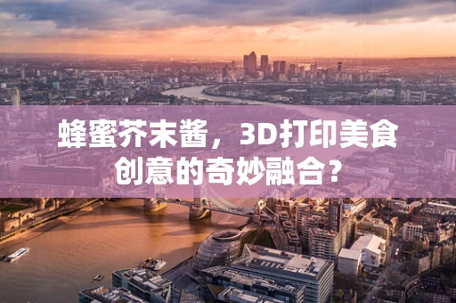 蜂蜜芥末酱，3D打印美食创意的奇妙融合？