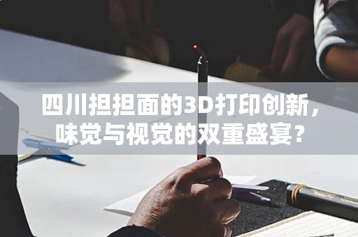 四川担担面的3D打印创新，味觉与视觉的双重盛宴？