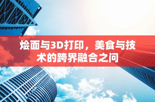 烩面与3D打印，美食与技术的跨界融合之问