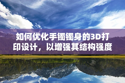 如何优化手镯镯身的3D打印设计，以增强其结构强度与美学价值？