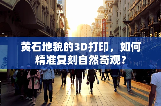 黄石地貌的3D打印，如何精准复刻自然奇观？