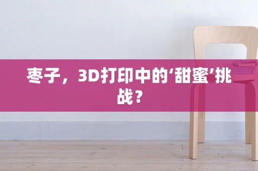 枣子，3D打印中的‘甜蜜’挑战？