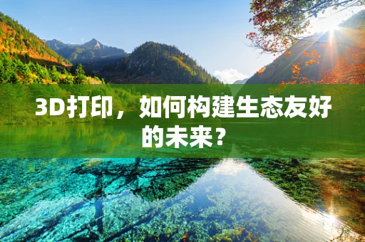 3D打印，如何构建生态友好的未来？