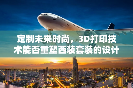 定制未来时尚，3D打印技术能否重塑西装套装的设计与生产？