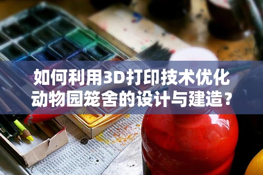 如何利用3D打印技术优化动物园笼舍的设计与建造？