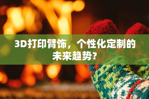 3D打印臂饰，个性化定制的未来趋势？