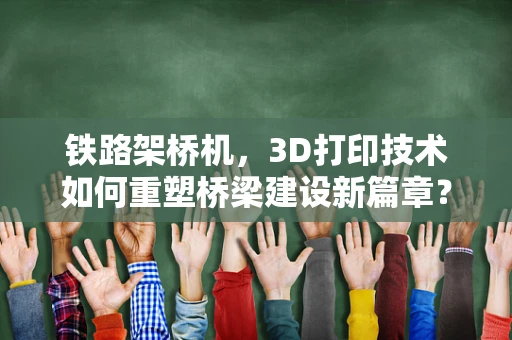 铁路架桥机，3D打印技术如何重塑桥梁建设新篇章？