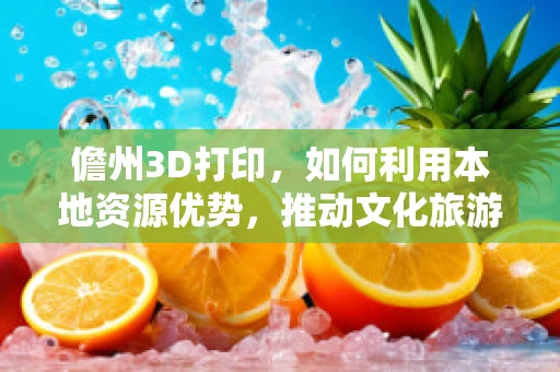 儋州3D打印，如何利用本地资源优势，推动文化旅游与制造业的融合发展？