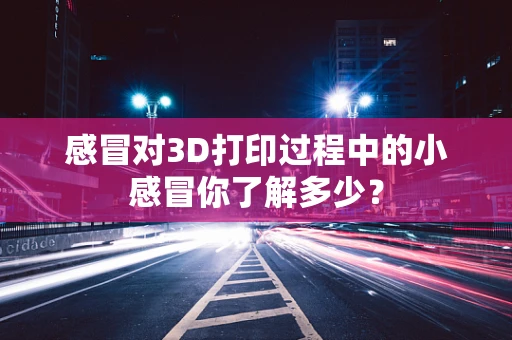 感冒对3D打印过程中的小感冒你了解多少？