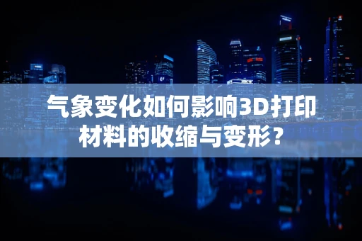 气象变化如何影响3D打印材料的收缩与变形？