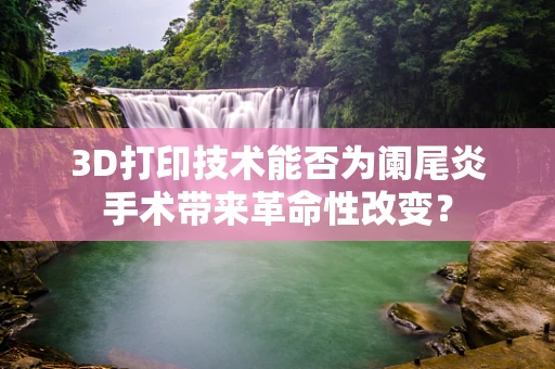3D打印技术能否为阑尾炎手术带来革命性改变？