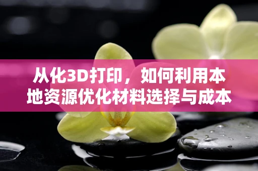 从化3D打印，如何利用本地资源优化材料选择与成本效益？