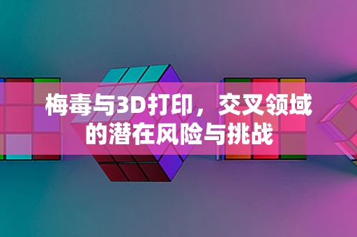 梅毒与3D打印，交叉领域的潜在风险与挑战