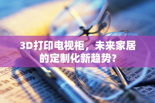 3D打印电视柜，未来家居的定制化新趋势？
