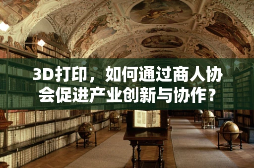 3D打印，如何通过商人协会促进产业创新与协作？