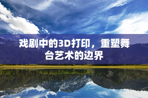 戏剧中的3D打印，重塑舞台艺术的边界
