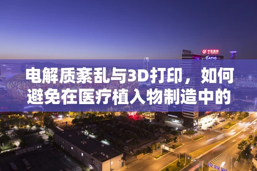 电解质紊乱与3D打印，如何避免在医疗植入物制造中的潜在风险？