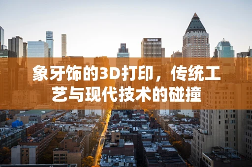 象牙饰的3D打印，传统工艺与现代技术的碰撞