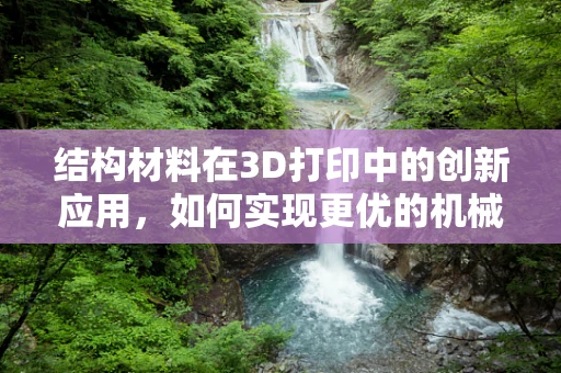 结构材料在3D打印中的创新应用，如何实现更优的机械性能？