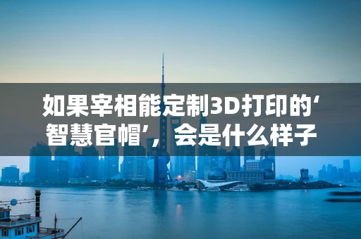 如果宰相能定制3D打印的‘智慧官帽’，会是什么样子？