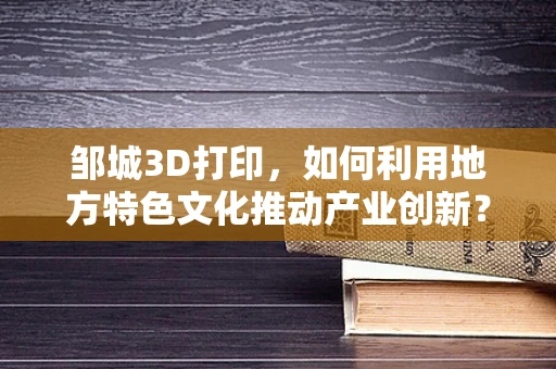 邹城3D打印，如何利用地方特色文化推动产业创新？