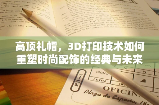 高顶礼帽，3D打印技术如何重塑时尚配饰的经典与未来？