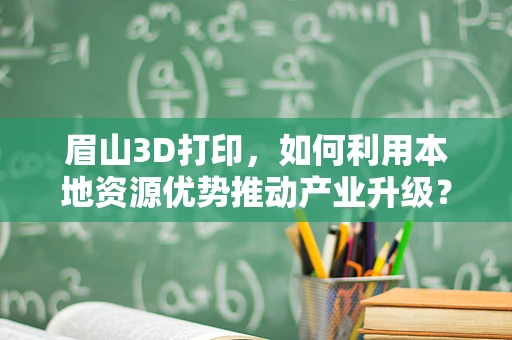眉山3D打印，如何利用本地资源优势推动产业升级？
