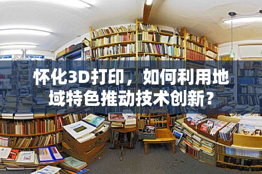怀化3D打印，如何利用地域特色推动技术创新？