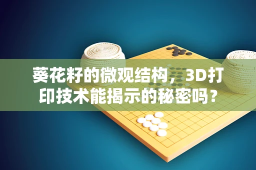 葵花籽的微观结构，3D打印技术能揭示的秘密吗？