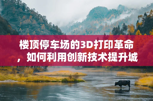 楼顶停车场的3D打印革命，如何利用创新技术提升城市空间利用效率？